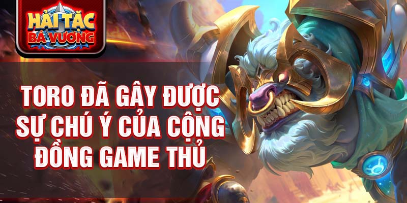 Toro đã gây được sự chú ý của cộng đồng game thủ